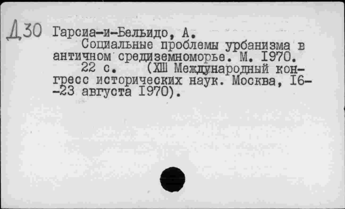 ﻿Лзо Гарсиа-и-Бельидо, А.
Социальные проблемы урбанизма в античном Средиземноморье. М. 1970.
22 с. (ХШ Международный конгресс исторических наук. Москва, 16--23 августа 1970).